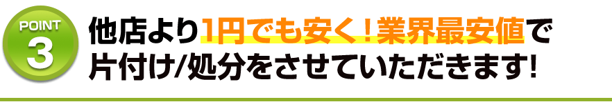 他店より1円でも安く！業界最安値で片付け/処分をさせていただきます!