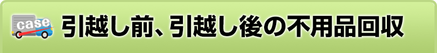 引越し前、引越し後の、不用品回収