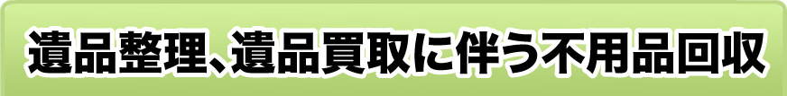 遺品整理、遺品買取に伴う不用品回収